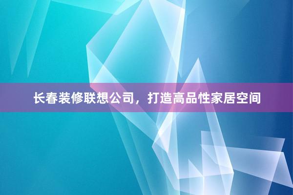 长春装修联想公司,打造高品性家居空间