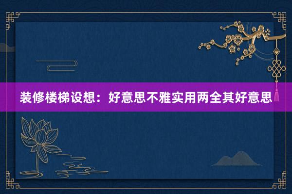 装修楼梯设想:好意思不雅实用两全其好意思