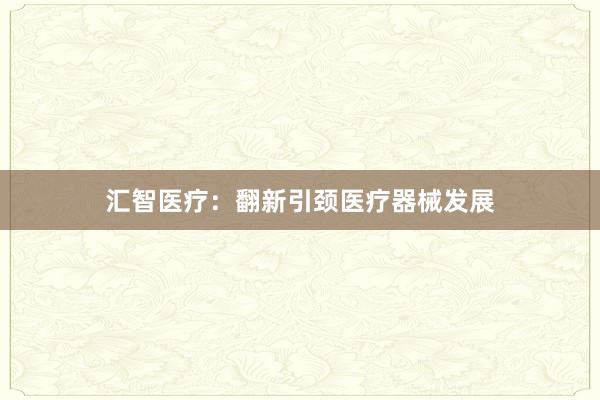 汇智医疗：翻新引颈医疗器械发展