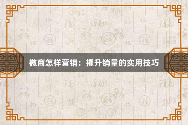微商怎样营销：擢升销量的实用技巧
